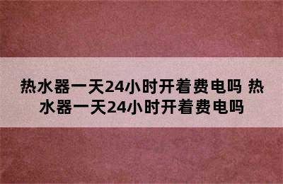 热水器一天24小时开着费电吗 热水器一天24小时开着费电吗